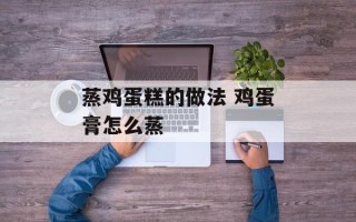 蒸鸡蛋糕的做法 鸡蛋膏怎么蒸