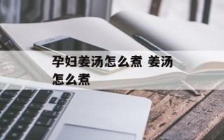 孕妇姜汤怎么煮 姜汤怎么煮