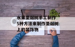 水果圣诞树手工制作 5种方法来制作圣诞树上的装饰物