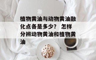 植物黄油与动物黄油融化点各是多少？ 怎样分辨动物黄油和植物黄油