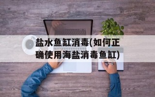 盐水鱼缸消毒(如何正确使用海盐消毒鱼缸)