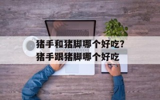 猪手和猪脚哪个好吃？猪手跟猪脚哪个好吃