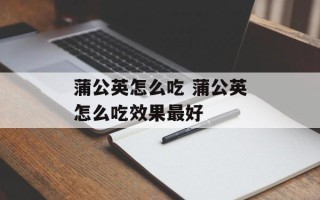 蒲公英怎么吃 蒲公英怎么吃效果最好