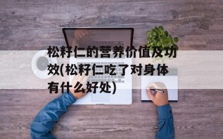 松籽仁的营养价值及功效(松籽仁吃了对身体有什么好处)