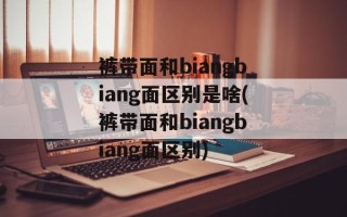 裤带面和biangbiang面区别是啥(裤带面和biangbiang面区别)