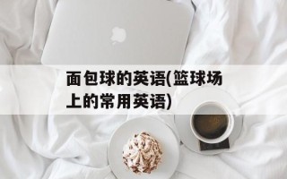 面包球的英语(篮球场上的常用英语)