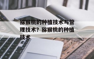 猕猴桃的种植技术与管理技术？猕猴桃的种植技术