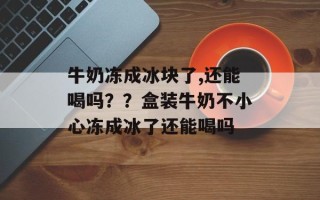 牛奶冻成冰块了,还能喝吗？？盒装牛奶不小心冻成冰了还能喝吗