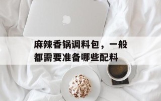 麻辣香锅调料包，一般都需要准备哪些配料