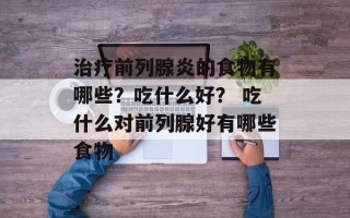 治疗前列腺炎的食物有哪些？吃什么好？ 吃什么对前列腺好有哪些食物