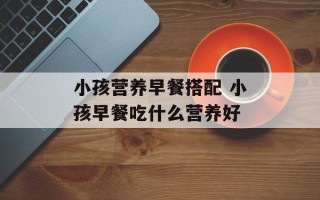小孩营养早餐搭配 小孩早餐吃什么营养好
