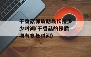 干香菇保质期最长是多少时间(干香菇的保质期有多长时间)