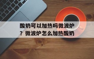 酸奶可以加热吗微波炉？微波炉怎么加热酸奶