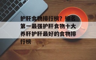 护肝食物排行榜？排名第一最强护肝食物十大养肝护肝最好的食物排行榜