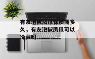 有友泡椒凤爪保质期多久，有友泡椒凤爪可以冷藏吗