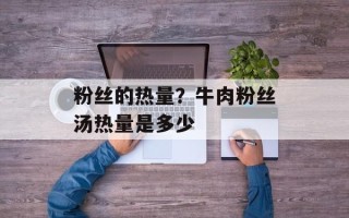 粉丝的热量？牛肉粉丝汤热量是多少