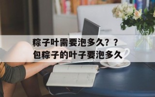 粽子叶需要泡多久？？包粽子的叶子要泡多久