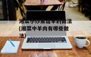 湘菜小炒黑山羊的做法(湘菜中羊肉有哪些做法)