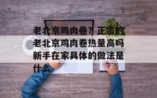 老北京鸡肉卷？正宗的老北京鸡肉卷热量高吗新手在家具体的做法是什么