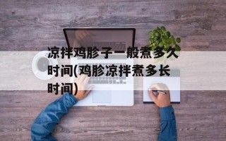 凉拌鸡胗子一般煮多久时间(鸡胗凉拌煮多长时间)