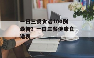 一日三餐食谱100例最新？一日三餐健康食谱表