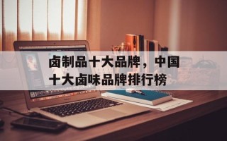 卤制品十大品牌，中国十大卤味品牌排行榜