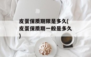 皮蛋保质期限是多久(皮蛋保质期一般是多久)