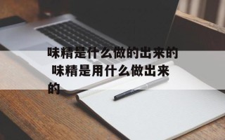 味精是什么做的出来的 味精是用什么做出来的