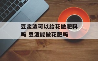 豆浆渣可以给花做肥料吗 豆渣能做花肥吗