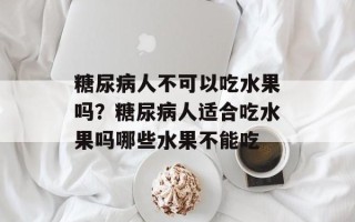 糖尿病人不可以吃水果吗？糖尿病人适合吃水果吗哪些水果不能吃
