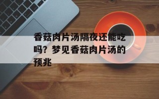 香菇肉片汤隔夜还能吃吗？梦见香菇肉片汤的预兆