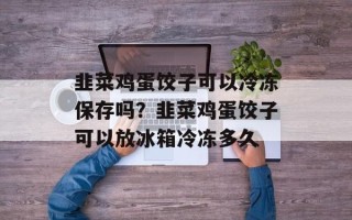 韭菜鸡蛋饺子可以冷冻保存吗？韭菜鸡蛋饺子可以放冰箱冷冻多久