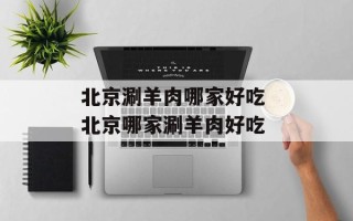 北京涮羊肉哪家好吃 北京哪家涮羊肉好吃