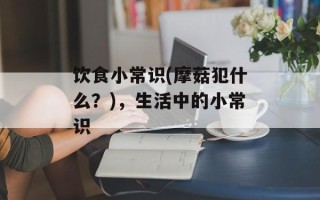 饮食小常识(摩菇犯什么？)，生活中的小常识