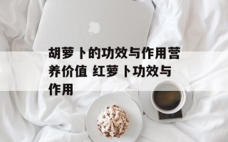 胡萝卜的功效与作用营养价值 红萝卜功效与作用