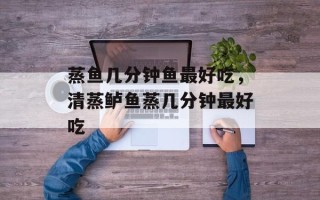 蒸鱼几分钟鱼最好吃，清蒸鲈鱼蒸几分钟最好吃