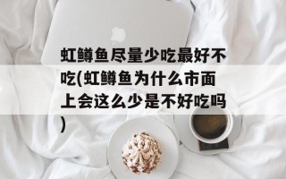 虹鳟鱼尽量少吃最好不吃(虹鳟鱼为什么市面上会这么少是不好吃吗)