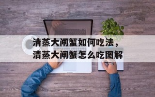 清蒸大闸蟹如何吃法，清蒸大闸蟹怎么吃图解