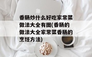 香肠炒什么好吃家常菜做法大全有图(香肠的做法大全家常菜香肠的烹饪方法)
