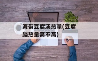 海带豆腐汤热量(豆腐脑热量高不高)