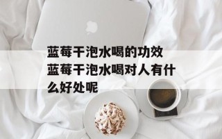 蓝莓干泡水喝的功效 蓝莓干泡水喝对人有什么好处呢