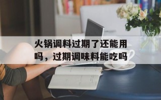 火锅调料过期了还能用吗，过期调味料能吃吗