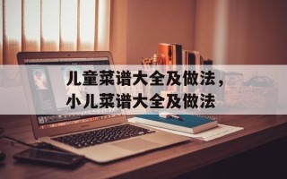 儿童菜谱大全及做法，小儿菜谱大全及做法