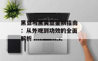 黑豆与黑黄豆鉴别指南：从外观到功效的全面解析