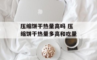 压缩饼干热量高吗 压缩饼干热量多高和吃量