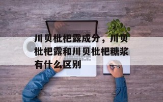 川贝枇杷露成分，川贝枇杷露和川贝枇杷糖浆有什么区别