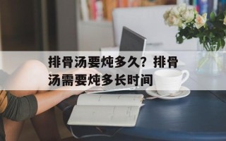 排骨汤要炖多久？排骨汤需要炖多长时间