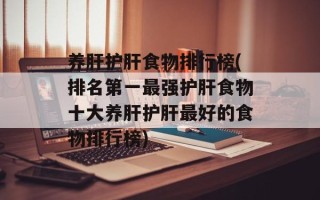 养肝护肝食物排行榜(排名第一最强护肝食物十大养肝护肝最好的食物排行榜)