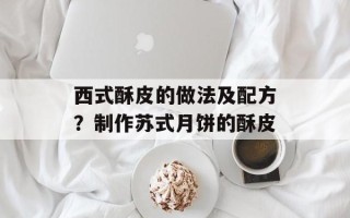 西式酥皮的做法及配方？制作苏式月饼的酥皮