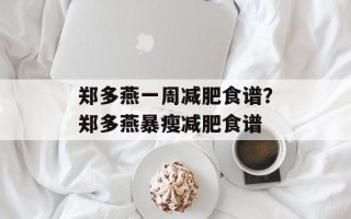 郑多燕一周减肥食谱？郑多燕暴瘦减肥食谱